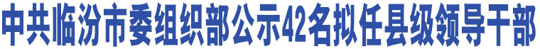 中共臨汾市委組織部公示42名擬任縣級(jí)領(lǐng)導(dǎo)干部